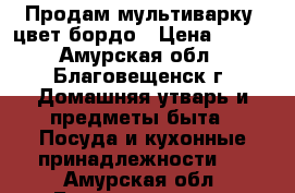 Продам мультиварку  цвет бордо › Цена ­ 700 - Амурская обл., Благовещенск г. Домашняя утварь и предметы быта » Посуда и кухонные принадлежности   . Амурская обл.,Благовещенск г.